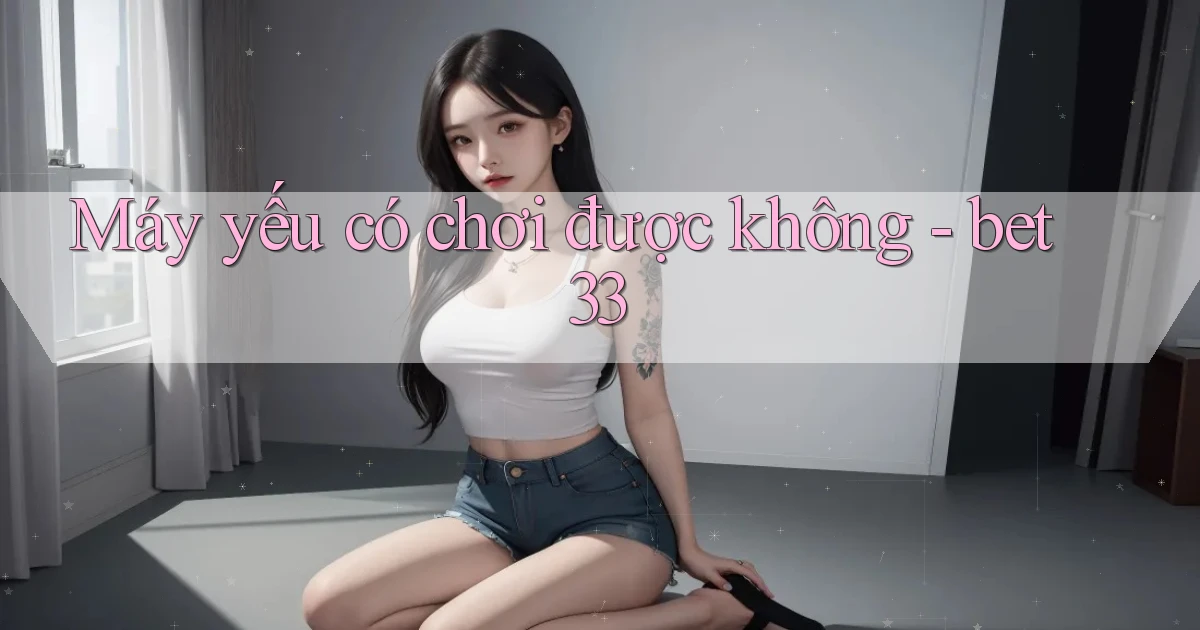 Máy yếu có chơi được không   bet33