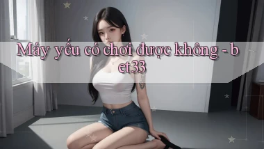 Máy yếu có chơi được không   bet33