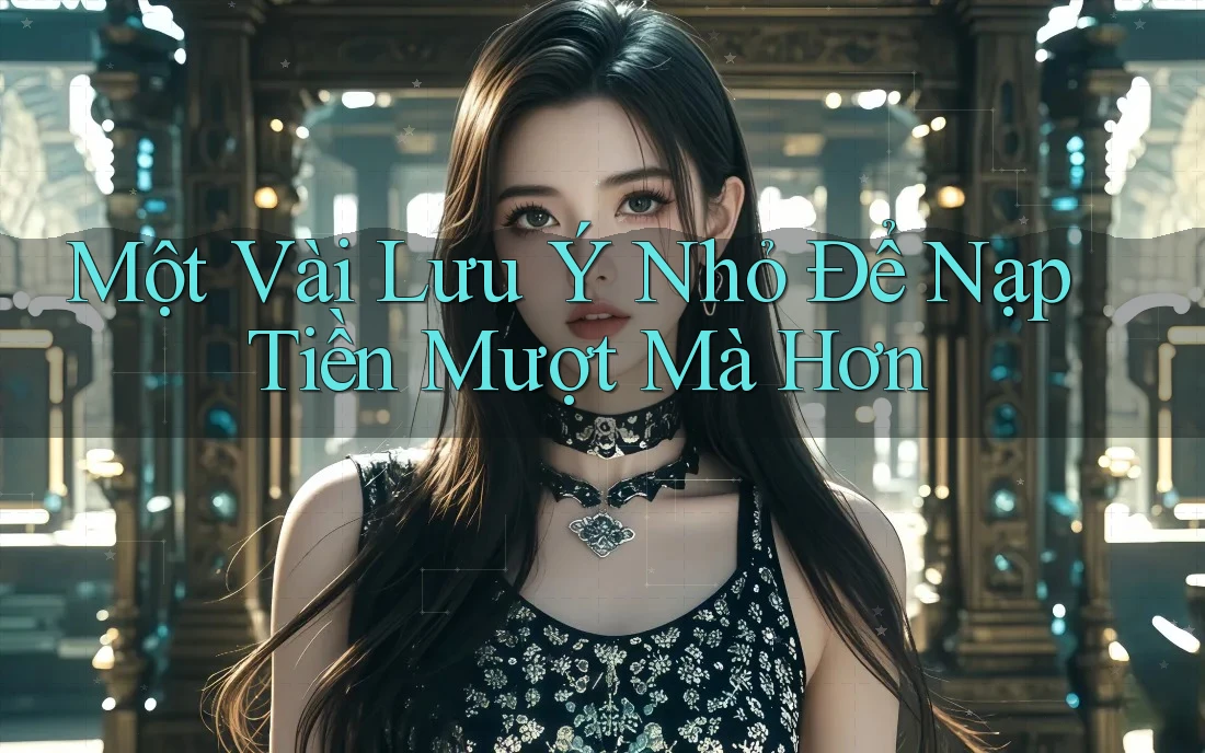 Một Vài Lưu Ý Nhỏ Để Nạp Tiền Mượt Mà Hơn