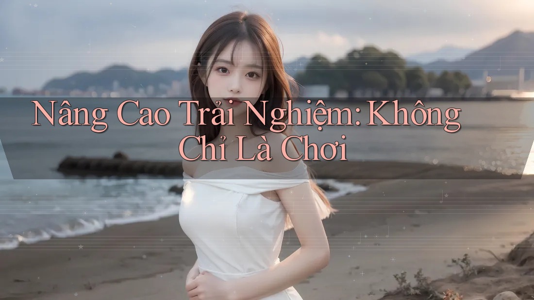 Nâng Cao Trải Nghiệm: Không Chỉ Là Chơi Nâng Cao Trải Nghiệm: Không Chỉ Là Chơi