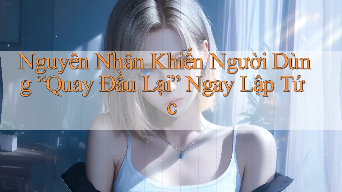 Nguyên Nhân Khiến Người Dùng “Quay Đầu Lại” Ngay Lập Tức Nguyên Nhân Khiến Người Dùng “Quay Đầu Lại” Ngay Lập Tức