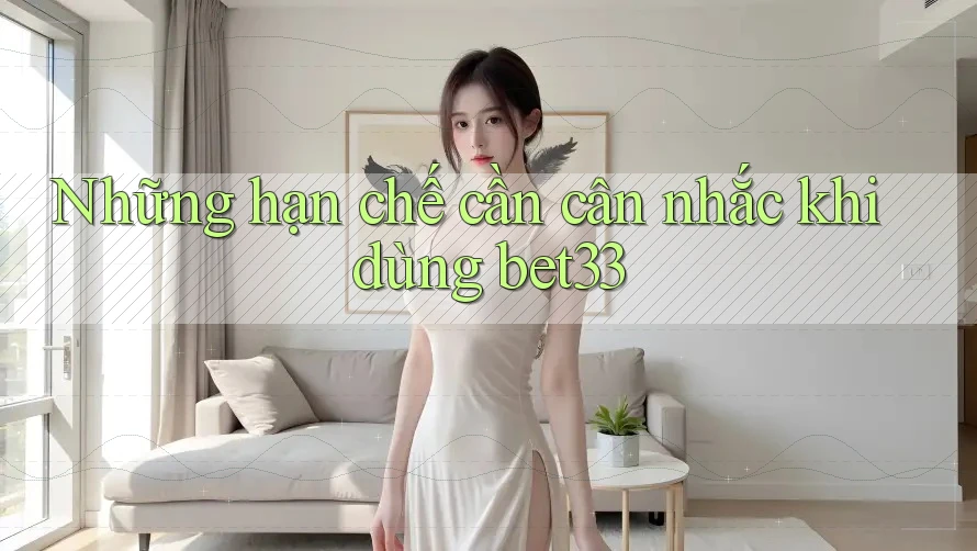 Những hạn chế cần cân nhắc khi dùng bet33