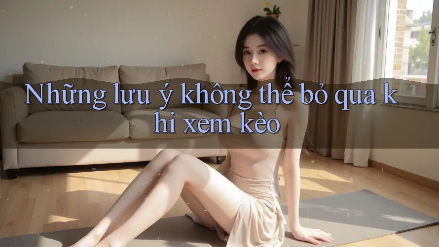 Những lưu ý không thể bỏ qua khi xem kèo