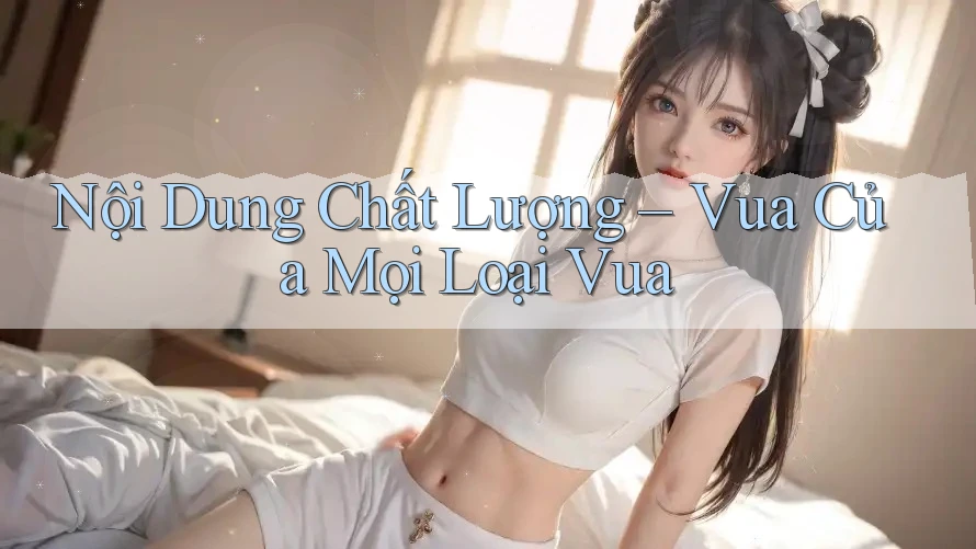 Nội Dung Chất Lượng – Vua Của Mọi Loại Vua Nội Dung Chất Lượng – Vua Của Mọi Loại Vua