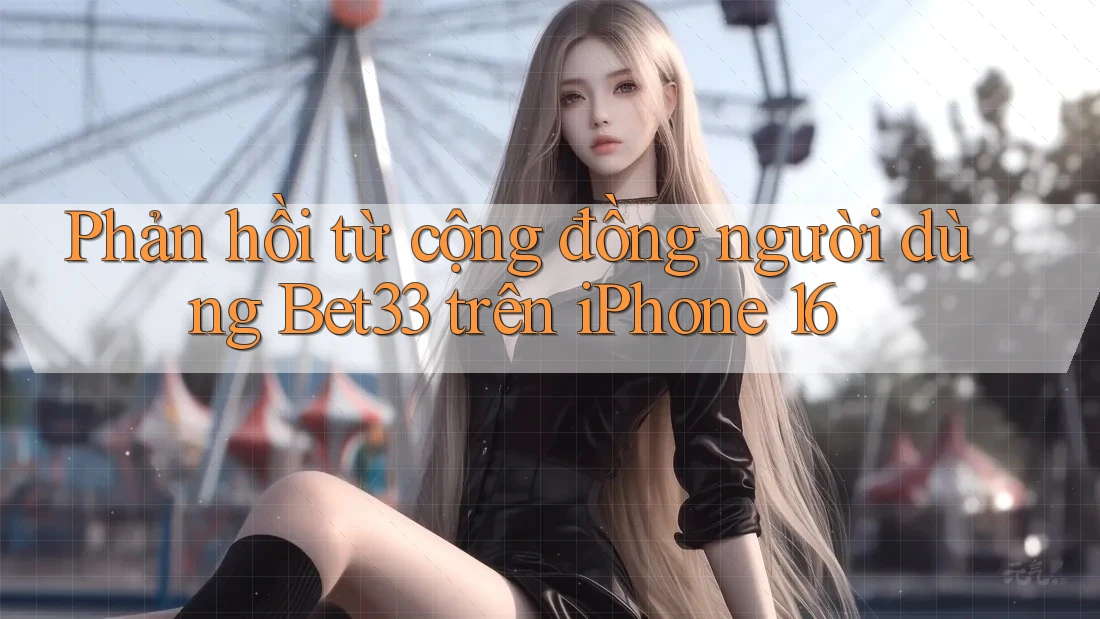 Phản hồi từ cộng đồng người dùng Bet33 trên iPhone 16 Phản hồi từ cộng đồng người dùng Bet33 trên iPhone 16