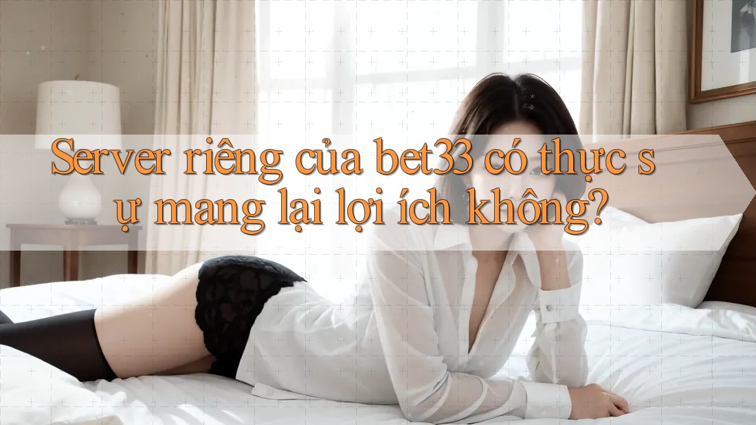 Server riêng của bet33 có thực sự mang lại lợi ích không? Server riêng của bet33 có thực sự mang lại lợi ích không?
