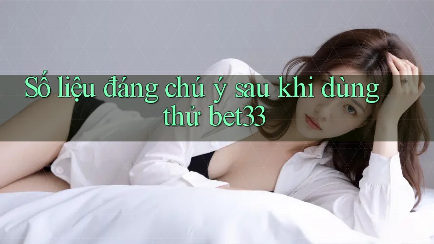 Số liệu đáng chú ý sau khi dùng thử bet33