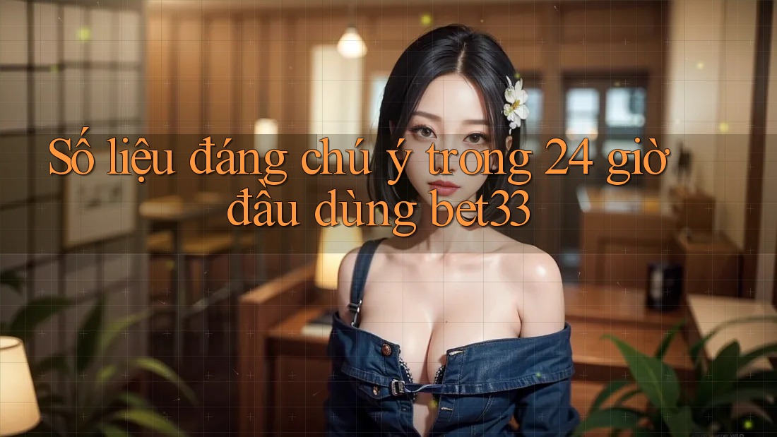 Số liệu đáng chú ý trong 24 giờ đầu dùng bet33 Số liệu đáng chú ý trong 24 giờ đầu dùng bet33