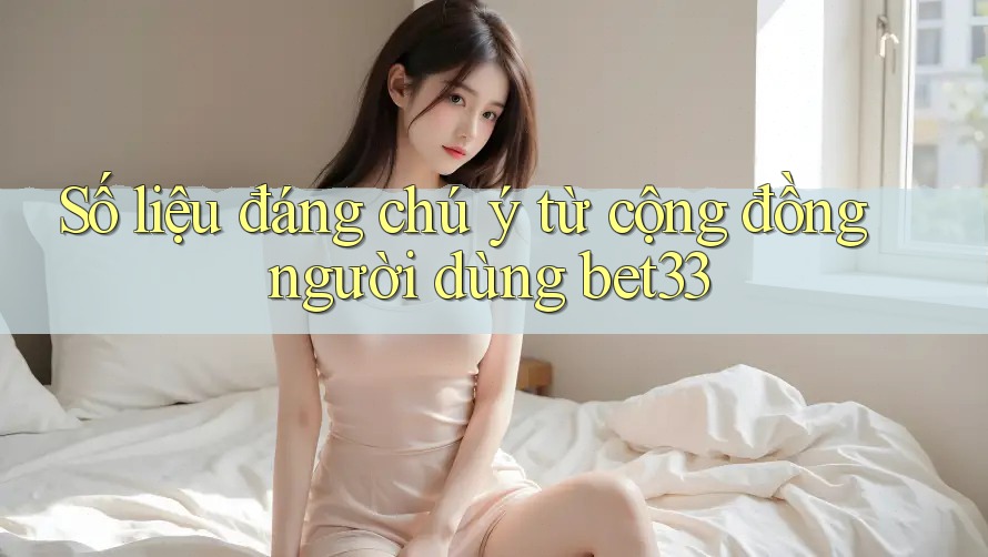Số liệu đáng chú ý từ cộng đồng người dùng bet33 Số liệu đáng chú ý từ cộng đồng người dùng bet33