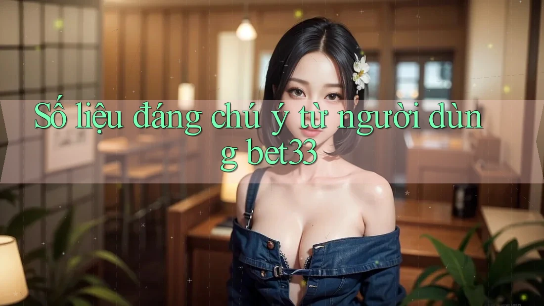 Số liệu đáng chú ý từ người dùng bet33 Số liệu đáng chú ý từ người dùng bet33