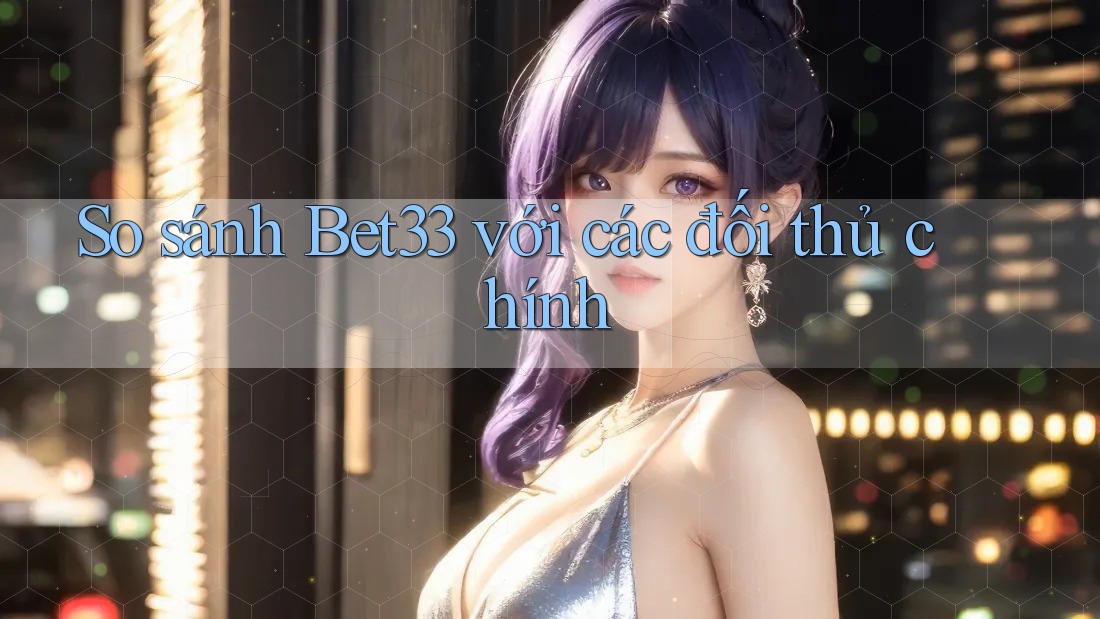 So sánh bet33 với các đối thủ chính