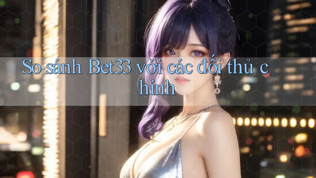So sánh bet33 với các đối thủ chính