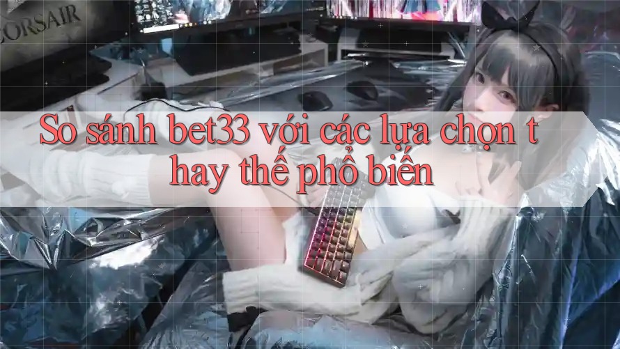So sánh bet33 với các lựa chọn thay thế phổ biến So sánh bet33 với các lựa chọn thay thế phổ biến