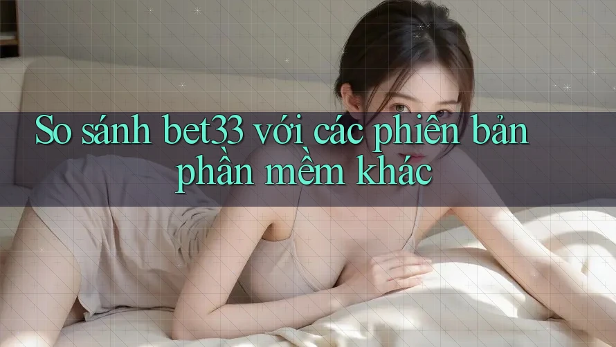 So sánh bet33 với các phiên bản phần mềm khác So sánh bet33 với các phiên bản phần mềm khác