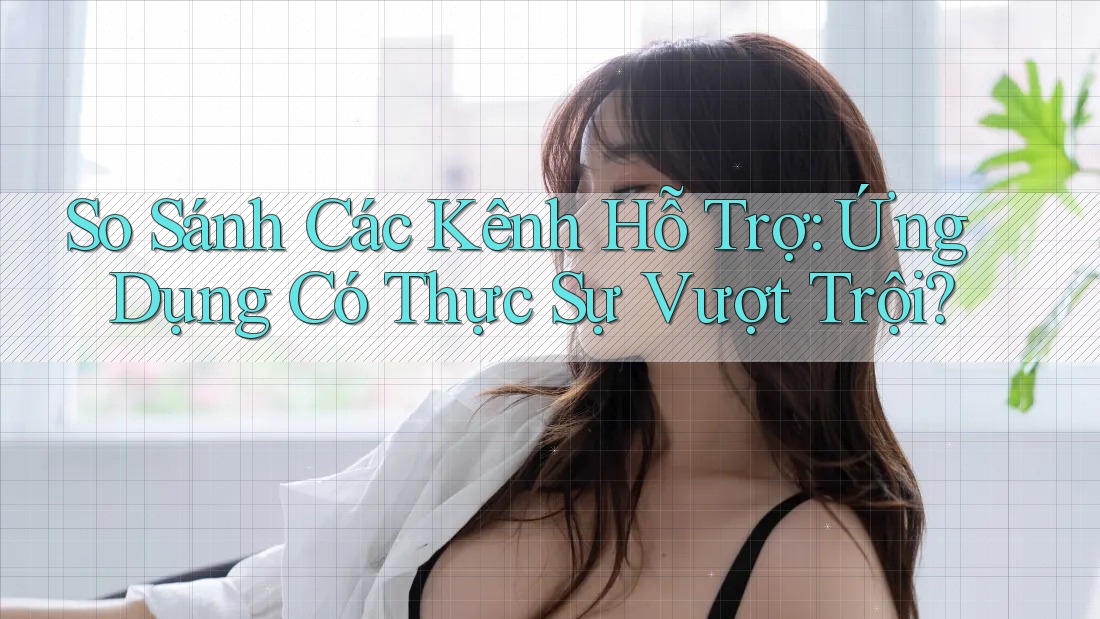 So Sánh Các Kênh Hỗ Trợ: Ứng Dụng Có Thực Sự Vượt Trội?