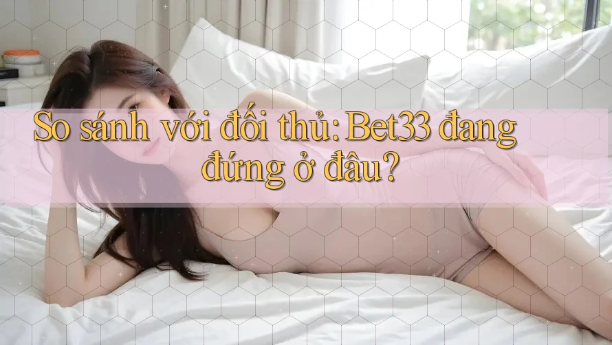 So sánh với đối thủ: Bet33 đang đứng ở đâu? So sánh với đối thủ: Bet33 đang đứng ở đâu?