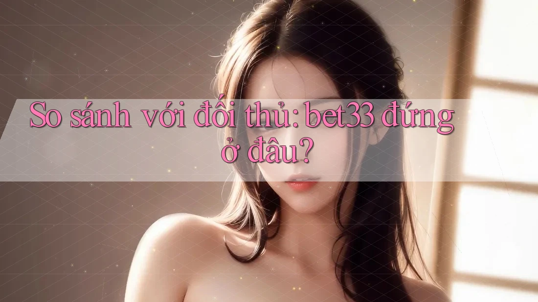 So sánh với đối thủ: bet33 đứng ở đâu? So sánh với đối thủ: bet33 đứng ở đâu?