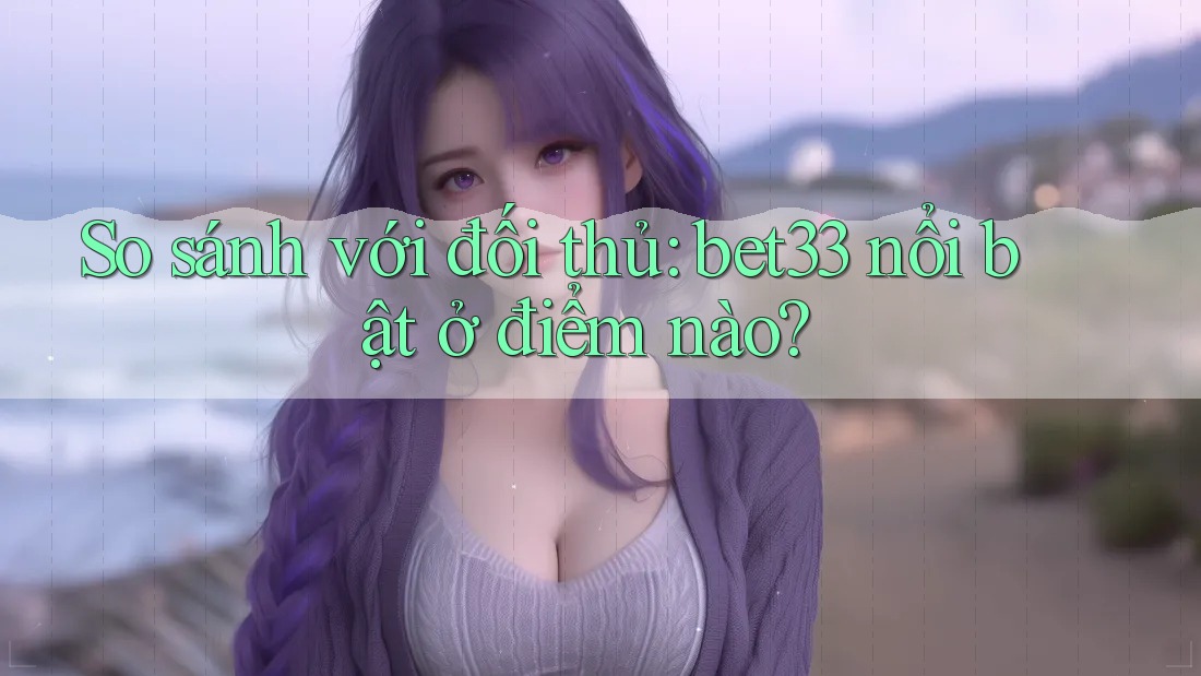 So sánh với đối thủ: bet33 nổi bật ở điểm nào? So sánh với đối thủ: bet33 nổi bật ở điểm nào?