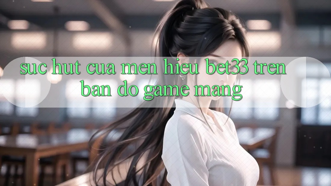 Sức Hút Của Mến Hiệu bet33 Trên Bản Đồ Game mạng