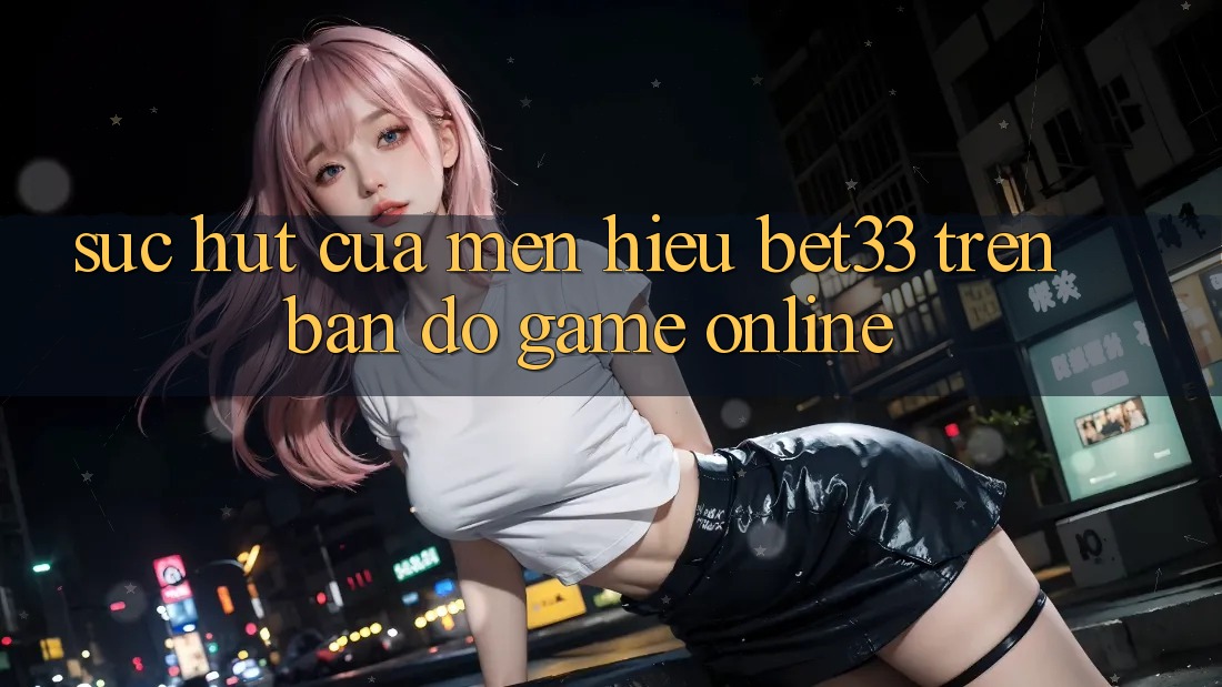 Sức Hút Của Mến Hiệu bet33 Trên Bản Đồ Game online