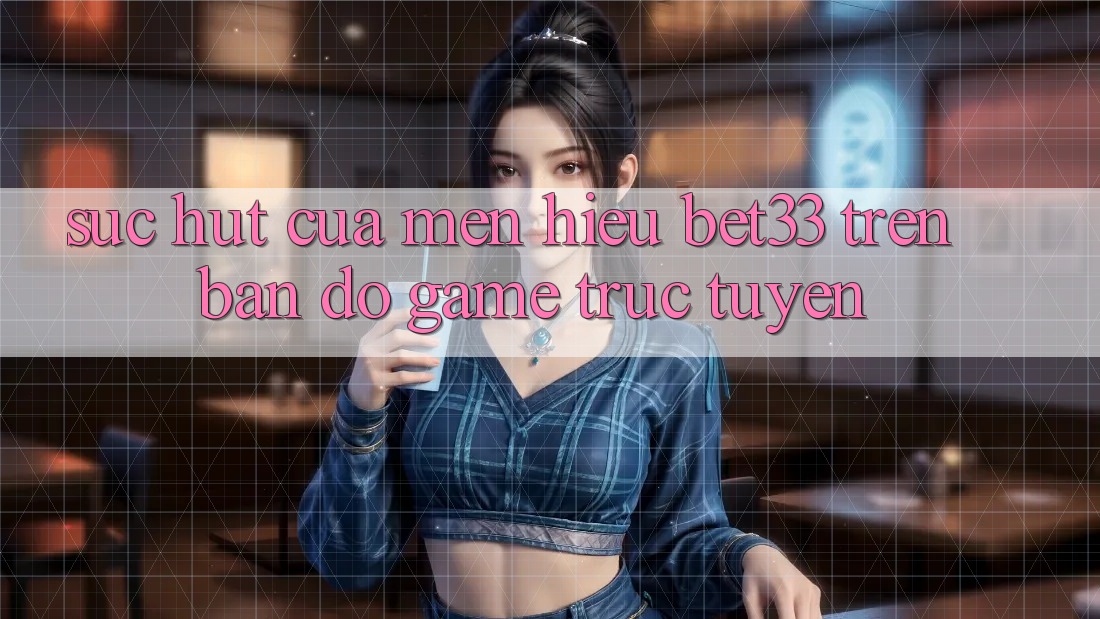 Sức Hút Của Mến Hiệu bet33 Trên Bản Đồ Game Trực Tuyến Sức Hút Của Mến Hiệu bet33 Trên Bản Đồ Game Trực Tuyến