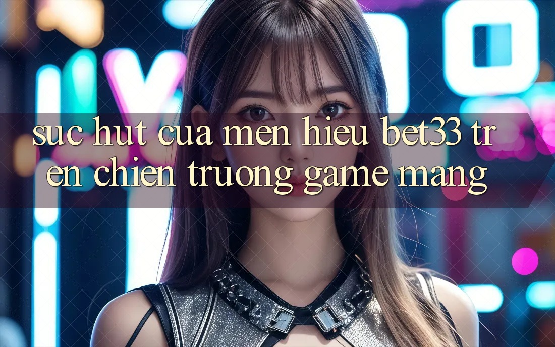 Sức Hút Của Mến Hiệu bet33 Trên Chiến trường Game mạng