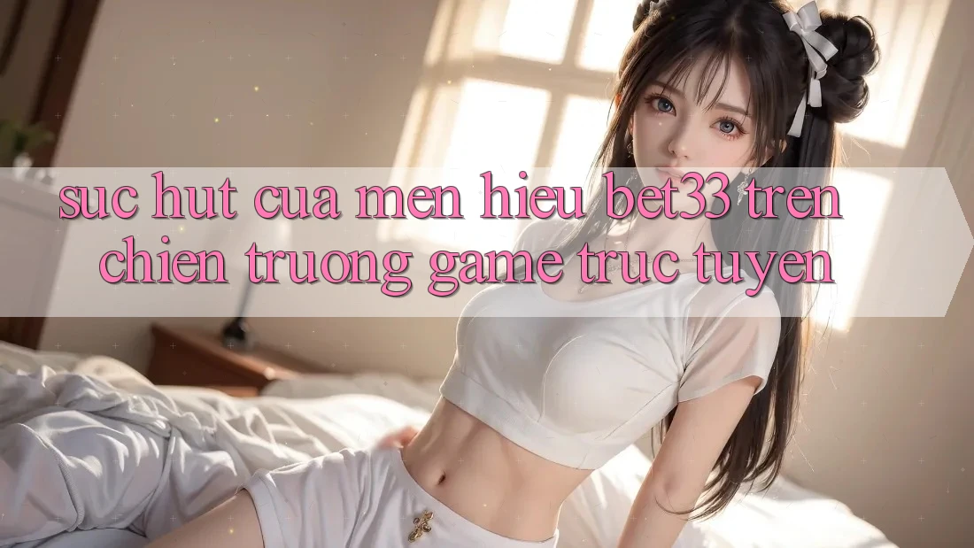 Sức Hút Của Mến Hiệu bet33 Trên Chiến trường Game Trực Tuyến