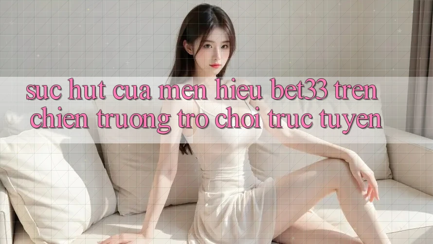Sức Hút Của Mến Hiệu bet33 Trên Chiến trường Trò chơi Trực Tuyến