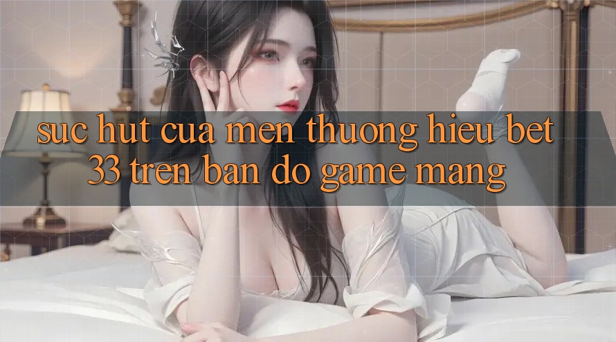 Sức Hút Của Mến thương Hiệu bet33 Trên Bản đồ Game mạng