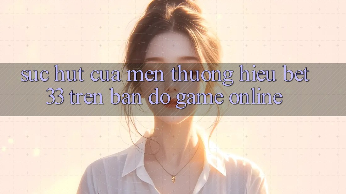Sức Hút Của Mến thương Hiệu bet33 Trên Bản Đồ Game online