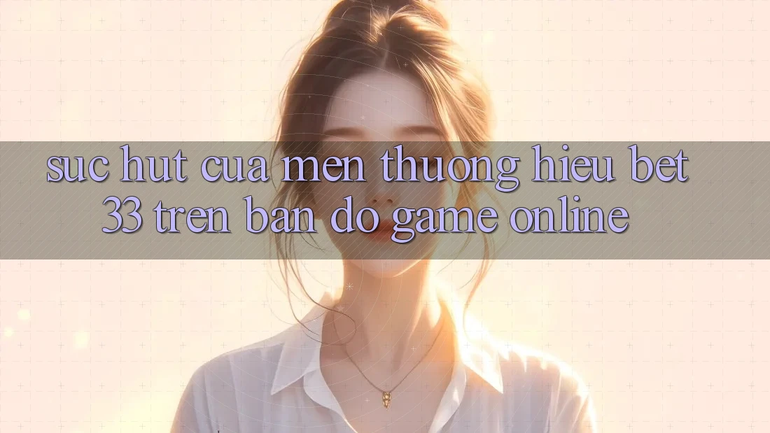 Sức Hút Của Mến thương Hiệu bet33 Trên Bản Đồ Game online