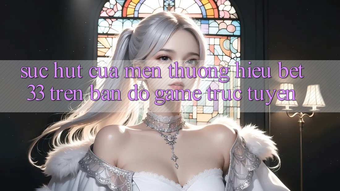 Sức Hút Của Mến thương Hiệu bet33 Trên Bản Đồ Game Trực Tuyến