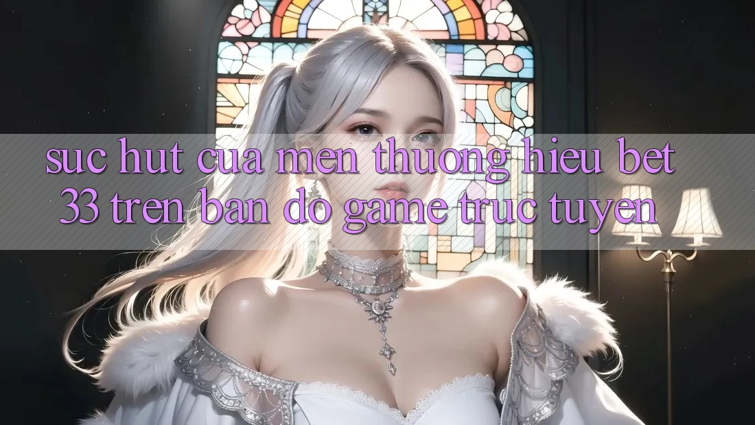 Sức Hút Của Mến thương Hiệu bet33 Trên Bản Đồ Game Trực Tuyến