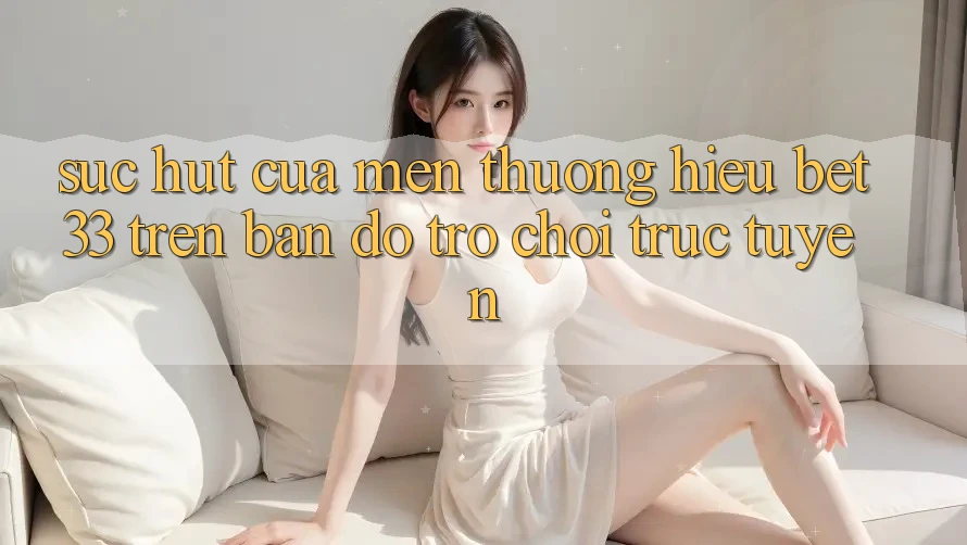 Sức Hút Của Mến thương Hiệu bet33 Trên Bản Đồ Trò chơi Trực Tuyến