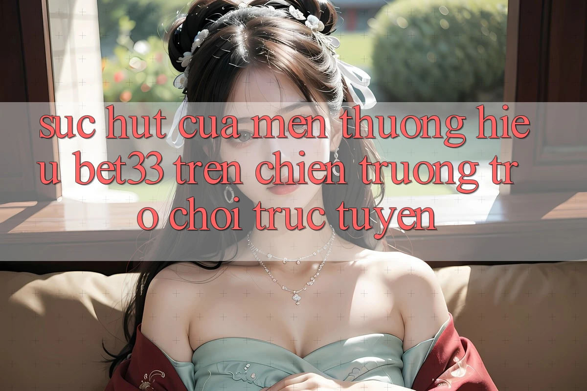 Sức Hút Của Mến thương Hiệu bet33 Trên Chiến trường Trò chơi Trực Tuyến Sức Hút Của Mến thương Hiệu bet33 Trên Chiến trường Trò chơi Trực Tuyến