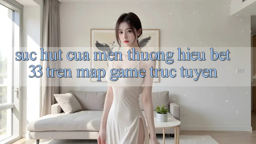 Sức Hút Của Mến thương Hiệu bet33 Trên Map Game Trực Tuyến Sức Hút Của Mến thương Hiệu bet33 Trên Map Game Trực Tuyến