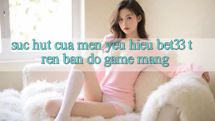 Sức Hút Của Mến yêu Hiệu bet33 Trên Bản Đồ Game mạng