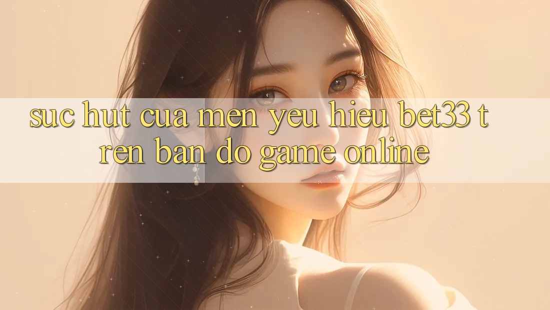 Sức Hút Của Mến yêu Hiệu bet33 Trên Bản Đồ Game online