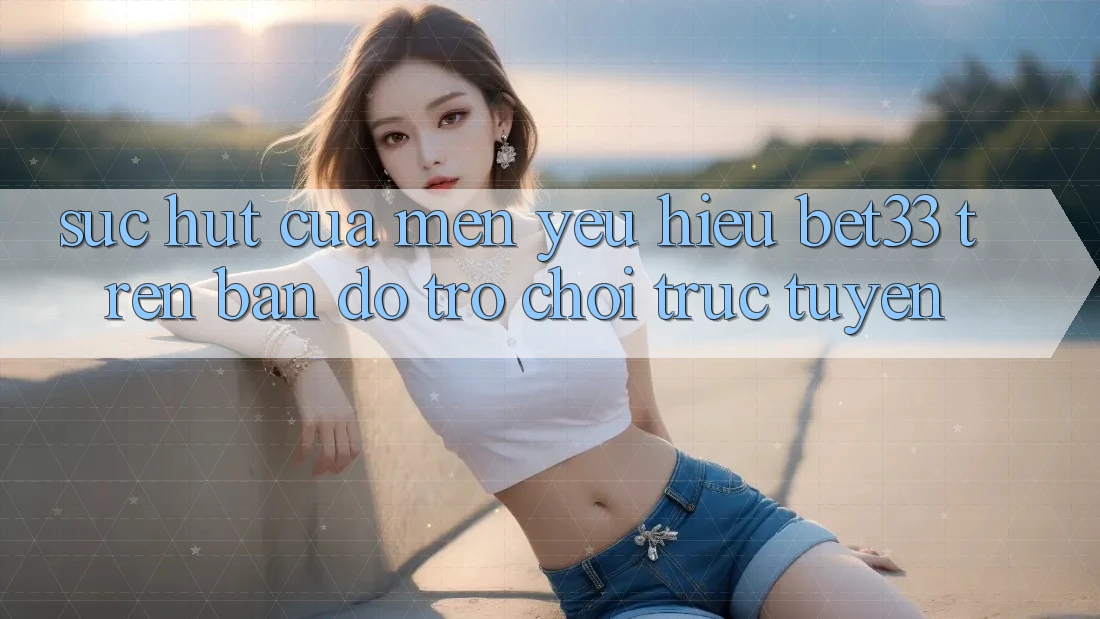 Sức Hút Của Mến yêu Hiệu bet33 Trên Bản Đồ Trò chơi Trực Tuyến