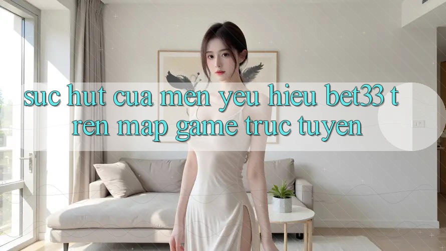 Sức Hút Của Mến yêu Hiệu bet33 Trên Map Game Trực Tuyến