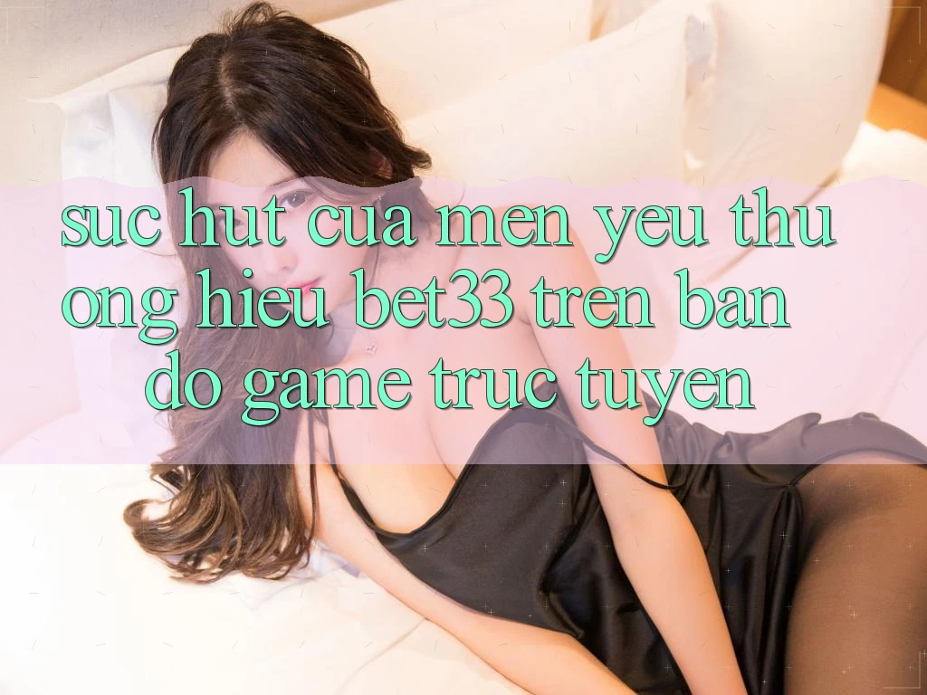 Sức Hút Của Mến yêu thương Hiệu bet33 Trên Bản Đồ Game Trực Tuyến