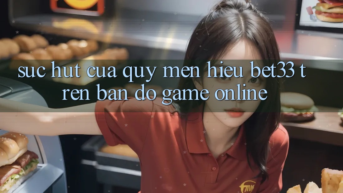 Sức Hút Của Quý mến Hiệu bet33 Trên Bản Đồ Game online