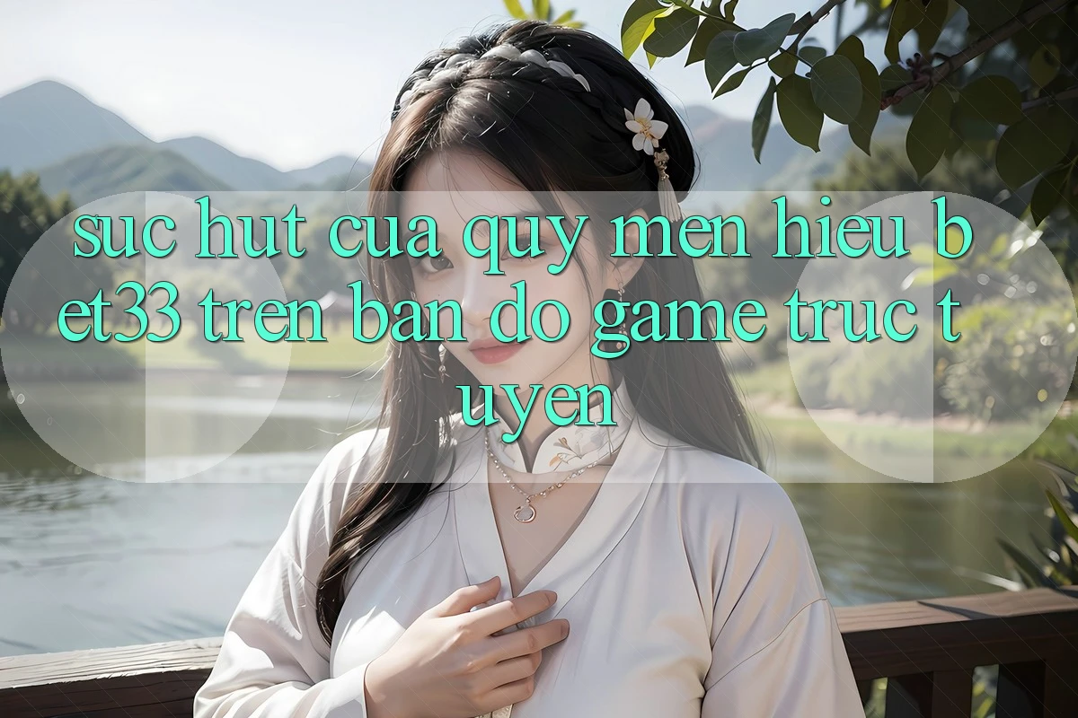 Sức Hút Của Quý mến Hiệu bet33 Trên Bản Đồ Game Trực Tuyến