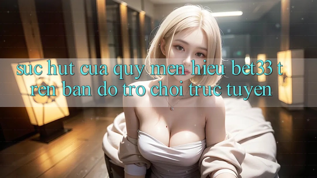 Sức Hút Của Quý mến Hiệu bet33 Trên Bản Đồ Trò chơi Trực Tuyến