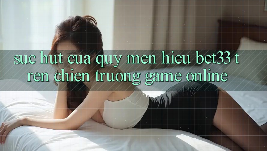 Sức Hút Của Quý mến Hiệu bet33 Trên Chiến trường Game online Sức Hút Của Quý mến Hiệu bet33 Trên Chiến trường Game online