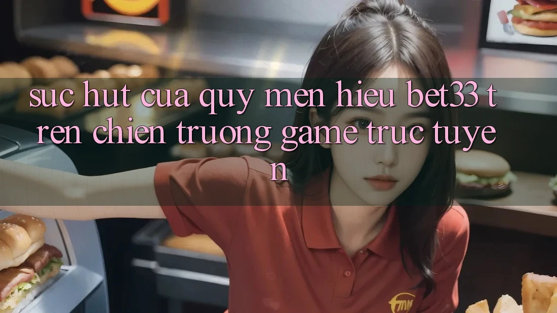 Sức Hút Của Quý mến Hiệu bet33 Trên Chiến trường Game Trực Tuyến