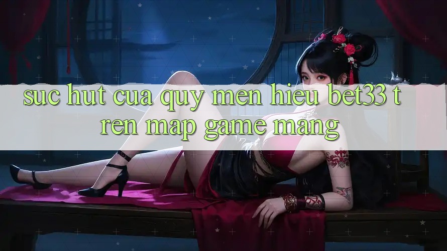 Sức Hút Của Quý mến Hiệu bet33 Trên Map Game mạng