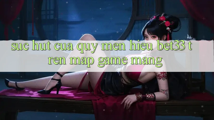 Sức Hút Của Quý mến Hiệu bet33 Trên Map Game mạng Sức Hút Của Quý mến Hiệu bet33 Trên Map Game mạng