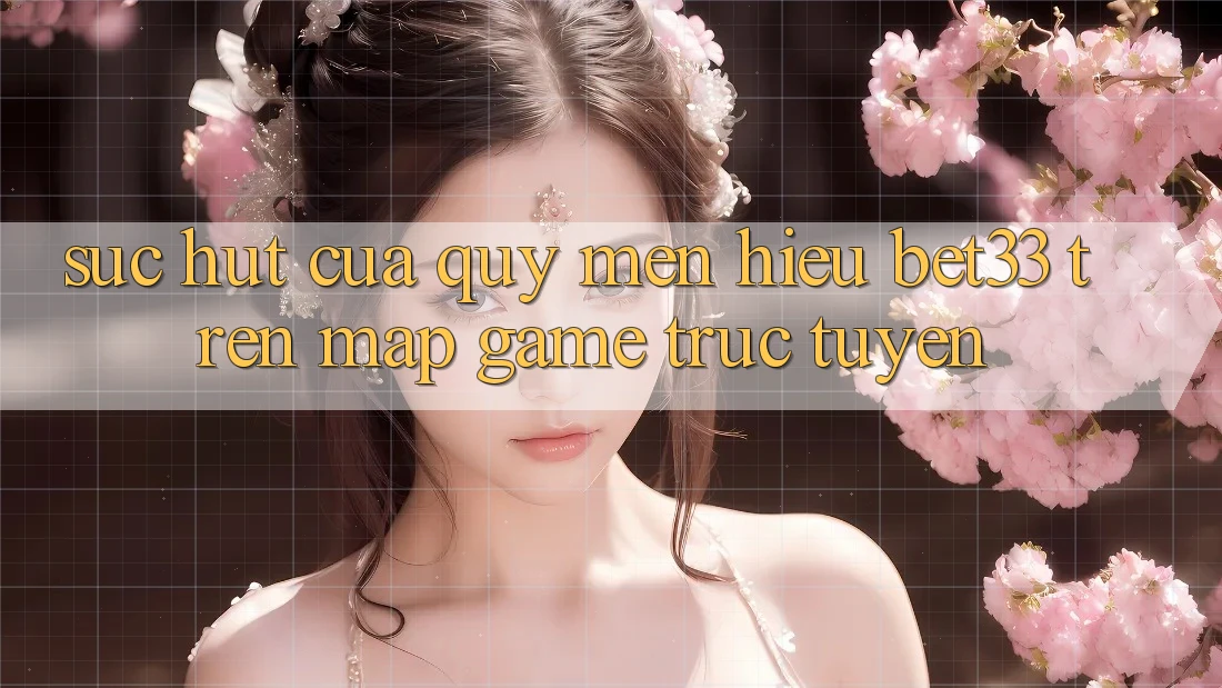 Sức Hút Của Quý mến Hiệu bet33 Trên Map Game Trực Tuyến