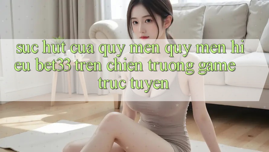 Sức Hút Của Quý mến quý mến Hiệu bet33 Trên Chiến trường Game Trực Tuyến